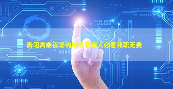 衡阳高端夜场内部急聘新人必看兼职无费